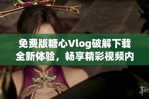 免费版糖心Vlog破解下载全新体验，畅享精彩视频内容