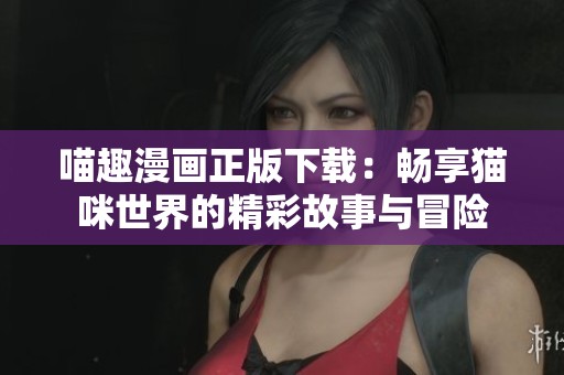 喵趣漫画正版下载：畅享猫咪世界的精彩故事与冒险
