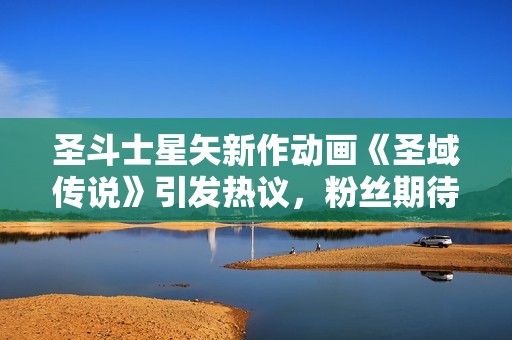 圣斗士星矢新作动画《圣域传说》引发热议，粉丝期待续集发展与剧情解析
