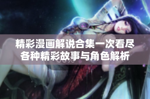 精彩漫画解说合集一次看尽各种精彩故事与角色解析