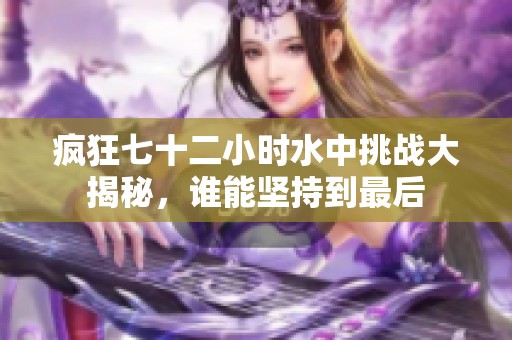 疯狂七十二小时水中挑战大揭秘，谁能坚持到最后