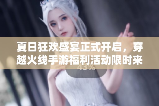 夏日狂欢盛宴正式开启，穿越火线手游福利活动限时来袭，惊喜不断等你参与