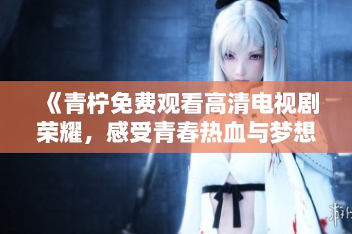 《青柠免费观看高清电视剧荣耀，感受青春热血与梦想》