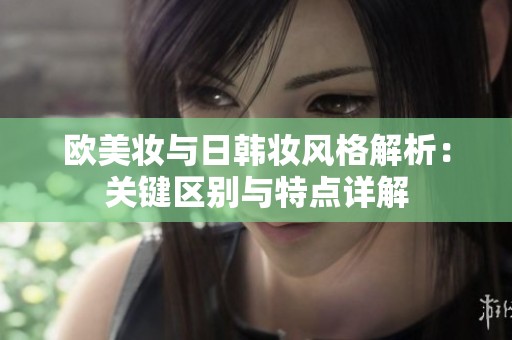欧美妆与日韩妆风格解析：关键区别与特点详解