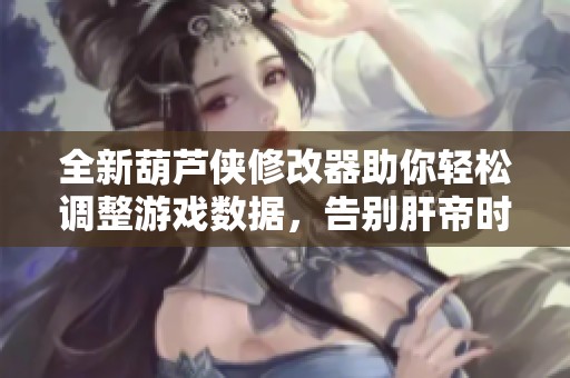 全新葫芦侠修改器助你轻松调整游戏数据，告别肝帝时代的烦恼与困扰