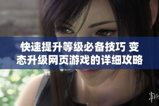 快速提升等级必备技巧 变态升级网页游戏的详细攻略与玩法解析