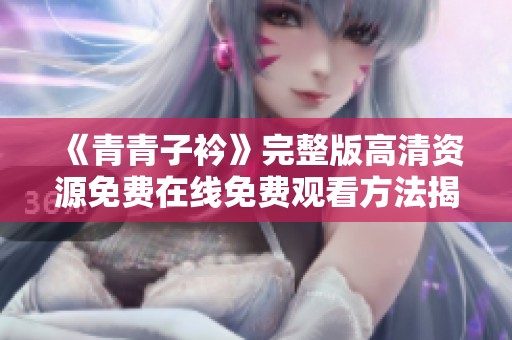 《青青子衿》完整版高清资源免费在线免费观看方法揭秘