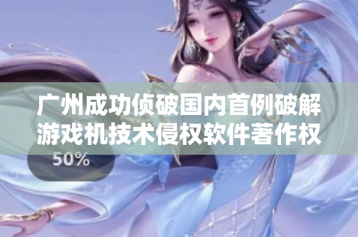 广州成功侦破国内首例破解游戏机技术侵权软件著作权重大案件