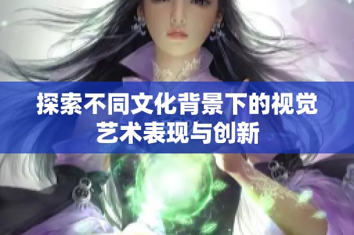 探索不同文化背景下的视觉艺术表现与创新