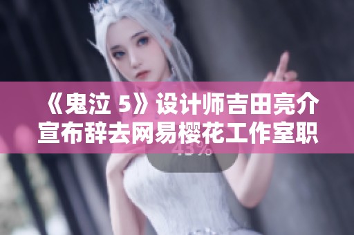 《鬼泣 5》设计师吉田亮介宣布辞去网易樱花工作室职务正式加入新团队