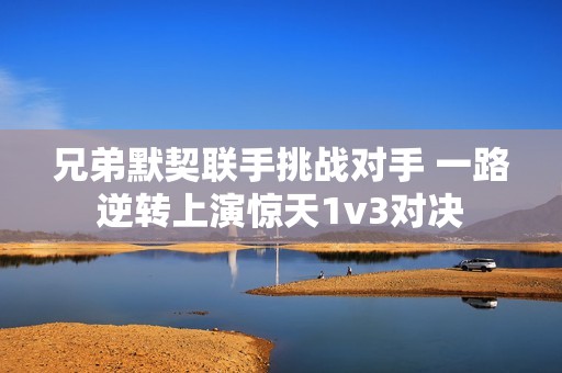 兄弟默契联手挑战对手 一路逆转上演惊天1v3对决