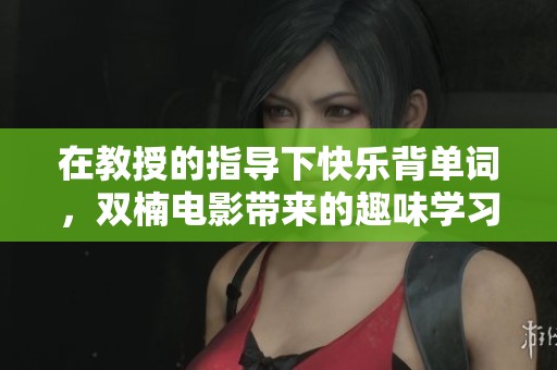 在教授的指导下快乐背单词，双楠电影带来的趣味学习体验