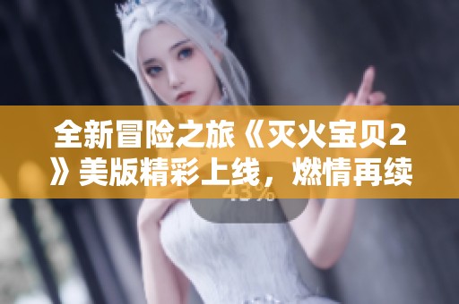 全新冒险之旅《灭火宝贝2》美版精彩上线，燃情再续！