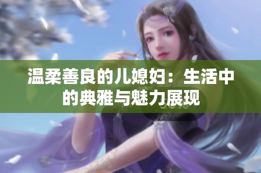 温柔善良的儿媳妇：生活中的典雅与魅力展现