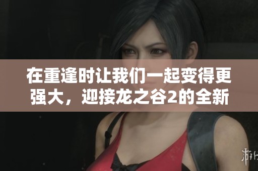 在重逢时让我们一起变得更强大，迎接龙之谷2的全新冒险之旅！