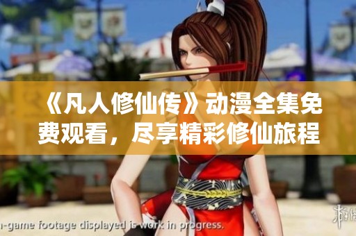 《凡人修仙传》动漫全集免费观看，尽享精彩修仙旅程