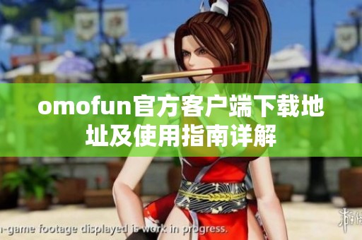 omofun官方客户端下载地址及使用指南详解
