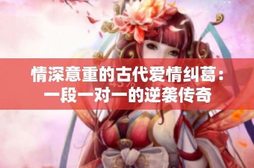 情深意重的古代爱情纠葛：一段一对一的逆袭传奇