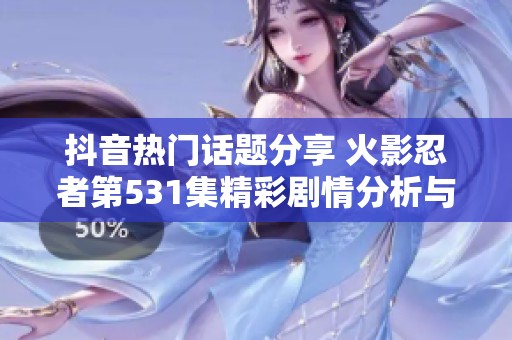 抖音热门话题分享 火影忍者第531集精彩剧情分析与幕后故事探讨