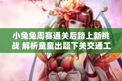 小兔兔周赛通关后踏上新挑战 解析童童出题下关交通工具的奥秘