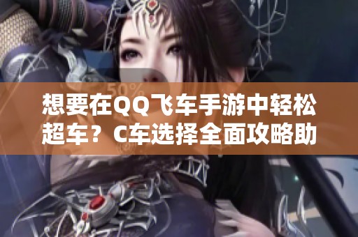 想要在QQ飞车手游中轻松超车？C车选择全面攻略助你战胜对手！