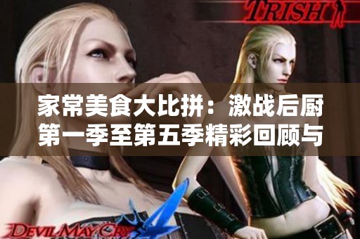 家常美食大比拼：激战后厨第一季至第五季精彩回顾与分析