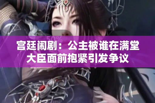 宫廷闹剧：公主被谁在满堂大臣面前抱紧引发争议