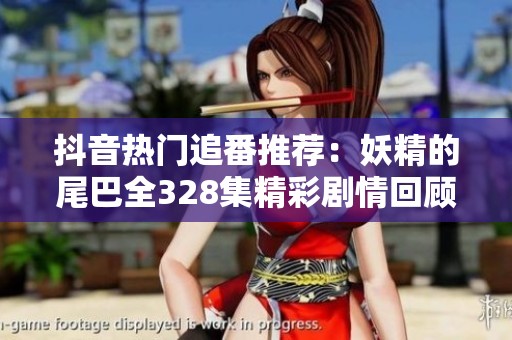 抖音热门追番推荐：妖精的尾巴全328集精彩剧情回顾与分析