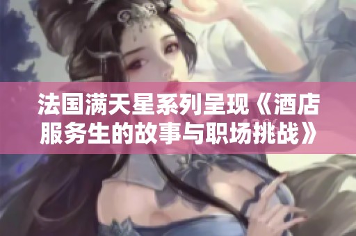 法国满天星系列呈现《酒店服务生的故事与职场挑战》