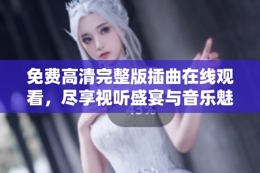 免费高清完整版插曲在线观看，尽享视听盛宴与音乐魅力