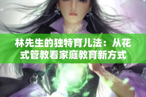 林先生的独特育儿法：从花式管教看家庭教育新方式