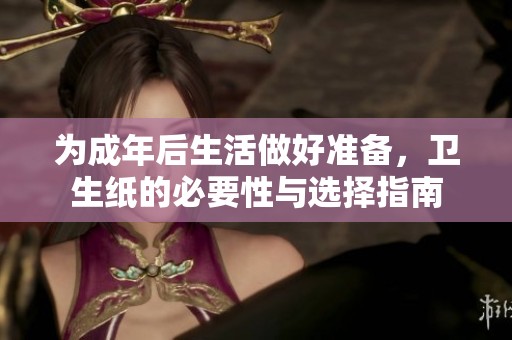 为成年后生活做好准备，卫生纸的必要性与选择指南
