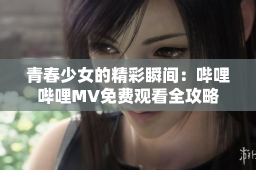 青春少女的精彩瞬间：哔哩哔哩MV免费观看全攻略