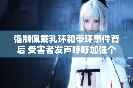 强制佩戴乳环和蒂环事件背后 受害者发声呼吁加强个人隐私保护措施