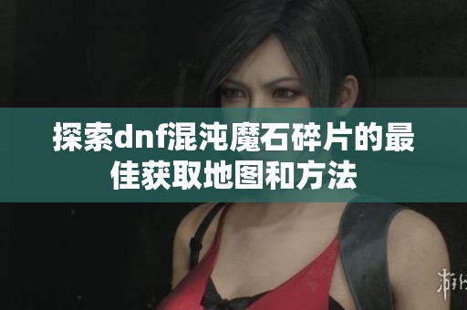 探索dnf混沌魔石碎片的最佳获取地图和方法