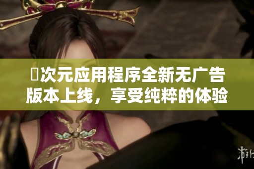囧次元应用程序全新无广告版本上线，享受纯粹的体验