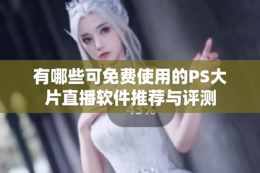 有哪些可免费使用的PS大片直播软件推荐与评测
