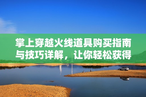 掌上穿越火线道具购买指南与技巧详解，让你轻松获得心仪装备