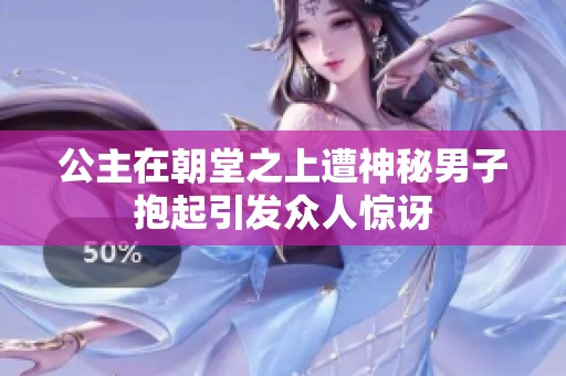 公主在朝堂之上遭神秘男子抱起引发众人惊讶