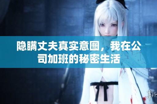 隐瞒丈夫真实意图，我在公司加班的秘密生活