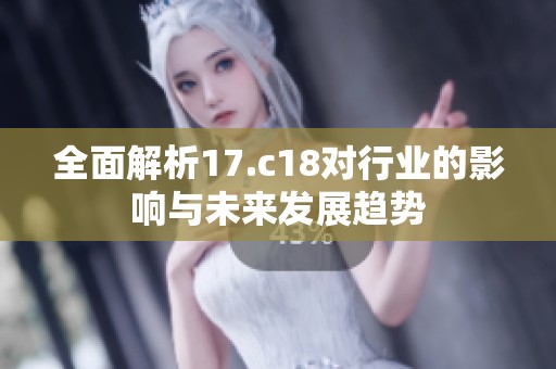 全面解析17.c18对行业的影响与未来发展趋势