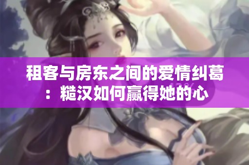 租客与房东之间的爱情纠葛：糙汉如何赢得她的心