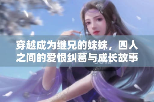 穿越成为继兄的妹妹，四人之间的爱恨纠葛与成长故事