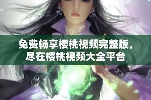 免费畅享樱桃视频完整版，尽在樱桃视频大全平台