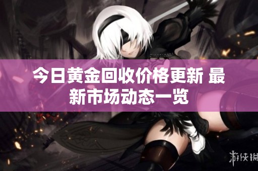 今日黄金回收价格更新 最新市场动态一览