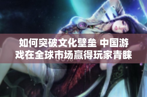如何突破文化壁垒 中国游戏在全球市场赢得玩家青睐的成功之道