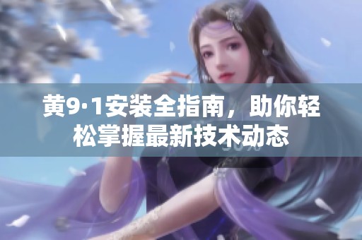 黄9·1安装全指南，助你轻松掌握最新技术动态