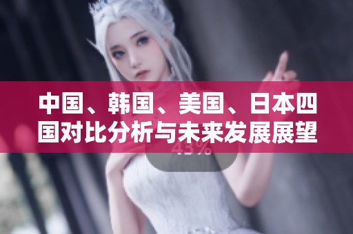 中国、韩国、美国、日本四国对比分析与未来发展展望
