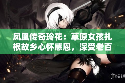 凤凰传奇玲花：草原女孩扎根故乡心怀感恩，深受老百姓喜爱与支持