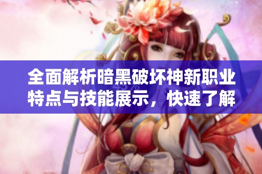 全面解析暗黑破坏神新职业特点与技能展示，快速了解游戏新玩法与策略